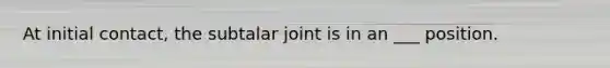 At initial contact, the subtalar joint is in an ___ position.