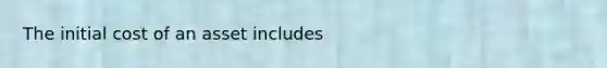 The initial cost of an asset includes