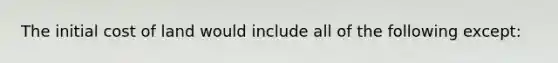 The initial cost of land would include all of the following except: