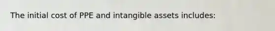 The initial cost of PPE and intangible assets includes: