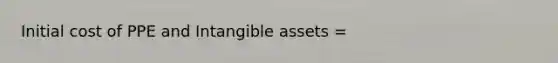 Initial cost of PPE and Intangible assets =