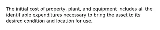 The initial cost of property, plant, and equipment includes all the identifiable expenditures necessary to bring the asset to its desired condition and location for use.