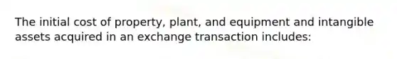 The initial cost of property, plant, and equipment and intangible assets acquired in an exchange transaction includes: