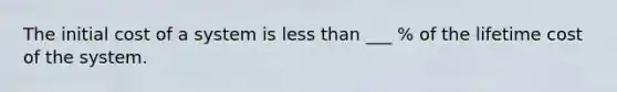 The initial cost of a system is less than ___ % of the lifetime cost of the system.