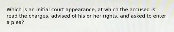 Which is an initial court appearance, at which the accused is read the charges, advised of his or her rights, and asked to enter a plea?