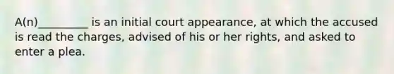 A(n)_________ is an initial court appearance, at which the accused is read the charges, advised of his or her rights, and asked to enter a plea.