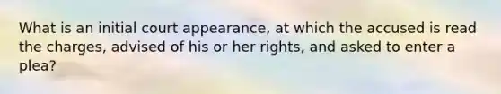 What is an initial court appearance, at which the accused is read the charges, advised of his or her rights, and asked to enter a plea?