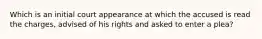 Which is an initial court appearance at which the accused is read the charges, advised of his rights and asked to enter a plea?