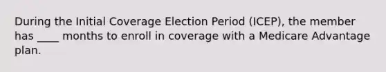 During the Initial Coverage Election Period (ICEP), the member has ____ months to enroll in coverage with a Medicare Advantage plan.