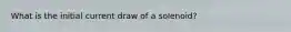 What is the initial current draw of a solenoid?