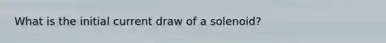 What is the initial current draw of a solenoid?