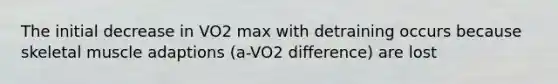 The initial decrease in VO2 max with detraining occurs because skeletal muscle adaptions (a-VO2 difference) are lost