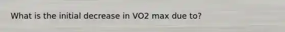 What is the initial decrease in VO2 max due to?