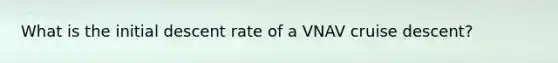 What is the initial descent rate of a VNAV cruise descent?