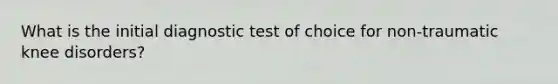 What is the initial diagnostic test of choice for non-traumatic knee disorders?