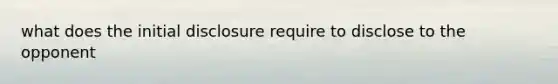 what does the initial disclosure require to disclose to the opponent