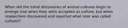 When did the initial discoveries of animal cultures begin to emerge (not when they were accepted as culture, but when researchers discovered and reported what later was called culture)?