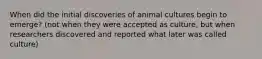 When did the initial discoveries of animal cultures begin to emerge? (not when they were accepted as culture, but when researchers discovered and reported what later was called culture)