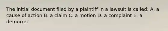 The initial document filed by a plaintiff in a lawsuit is called: A. a cause of action B. a claim C. a motion D. a complaint E. a demurrer