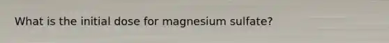 What is the initial dose for magnesium sulfate?