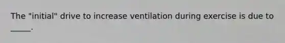 The "initial" drive to increase ventilation during exercise is due to _____.