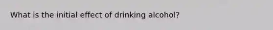 What is the initial effect of drinking alcohol?