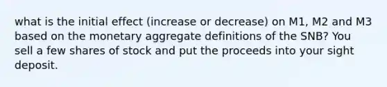 what is the initial effect (increase or decrease) on M1, M2 and M3 based on the monetary aggregate definitions of the SNB? You sell a few shares of stock and put the proceeds into your sight deposit.