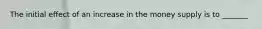 The initial effect of an increase in the money supply is to _______