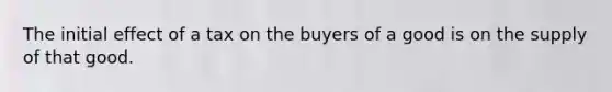 The initial effect of a tax on the buyers of a good is on the supply of that good.