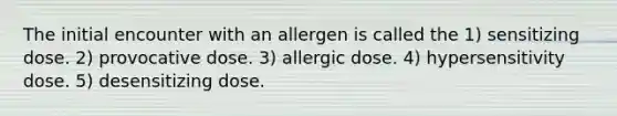 The initial encounter with an allergen is called the 1) sensitizing dose. 2) provocative dose. 3) allergic dose. 4) hypersensitivity dose. 5) desensitizing dose.