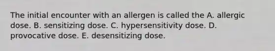 The initial encounter with an allergen is called the A. allergic dose. B. sensitizing dose. C. hypersensitivity dose. D. provocative dose. E. desensitizing dose.