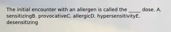 The initial encounter with an allergen is called the _____ dose. A. sensitizingB. provocativeC. allergicD. hypersensitivityE. desensitizing