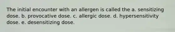 The initial encounter with an allergen is called the a. sensitizing dose. b. provocative dose. c. allergic dose. d. hypersensitivity dose. e. desensitizing dose.