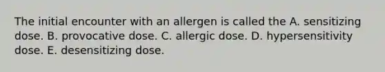 The initial encounter with an allergen is called the A. sensitizing dose. B. provocative dose. C. allergic dose. D. hypersensitivity dose. E. desensitizing dose.