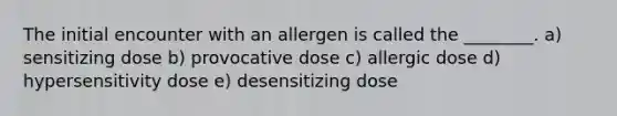 The initial encounter with an allergen is called the ________. a) sensitizing dose b) provocative dose c) allergic dose d) hypersensitivity dose e) desensitizing dose