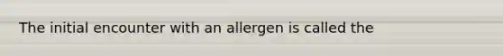 The initial encounter with an allergen is called the