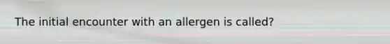 The initial encounter with an allergen is called?