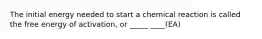 The initial energy needed to start a chemical reaction is called the free energy of activation, or _____ ____(EA)