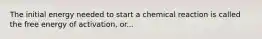 The initial energy needed to start a chemical reaction is called the free energy of activation, or...