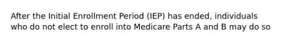 After the Initial Enrollment Period (IEP) has ended, individuals who do not elect to enroll into Medicare Parts A and B may do so