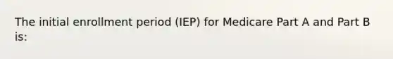 The initial enrollment period (IEP) for Medicare Part A and Part B is: