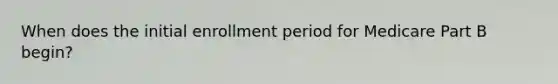 When does the initial enrollment period for Medicare Part B begin?
