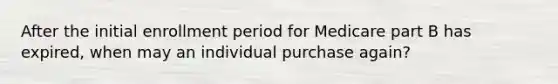 After the initial enrollment period for Medicare part B has expired, when may an individual purchase again?