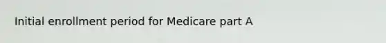 Initial enrollment period for Medicare part A