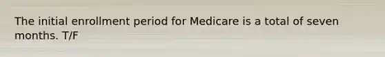 The initial enrollment period for Medicare is a total of seven months. T/F