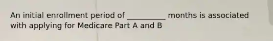 An initial enrollment period of __________ months is associated with applying for Medicare Part A and B