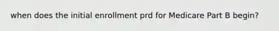 when does the initial enrollment prd for Medicare Part B begin?