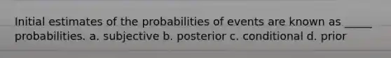 Initial estimates of the probabilities of events are known as _____ probabilities. a. subjective b. posterior c. conditional d. prior