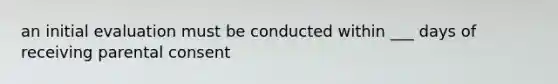 an initial evaluation must be conducted within ___ days of receiving parental consent