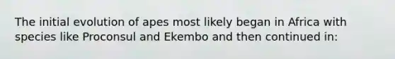 The initial evolution of apes most likely began in Africa with species like Proconsul and Ekembo and then continued in: